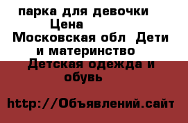 парка для девочки  › Цена ­ 1 500 - Московская обл. Дети и материнство » Детская одежда и обувь   